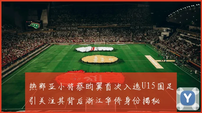 热那亚小将蔡昀翼首次入选U15国足引关注其背后浙江华侨身份揭秘