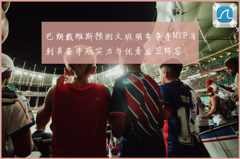 巴朗戴维斯预测文班明年争夺MVP马刺具备夺冠实力与优秀后卫阵容