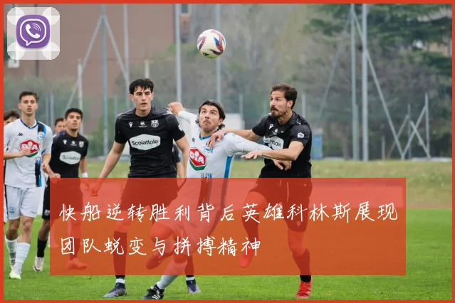 快船逆转胜利背后英雄科林斯展现团队蜕变与拼搏精神
