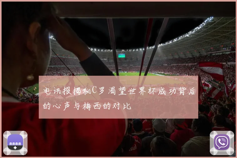 电讯报揭秘C罗渴望世界杯成功背后的心声与梅西的对比
