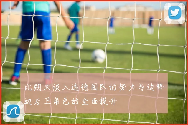 比朔夫谈入选德国队的努力与边锋边后卫角色的全面提升