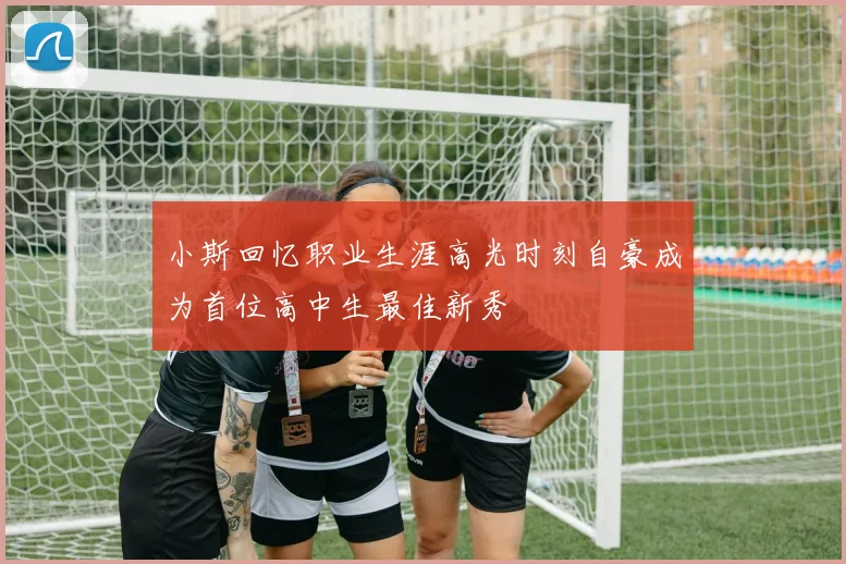 小斯回忆职业生涯高光时刻自豪成为首位高中生最佳新秀
