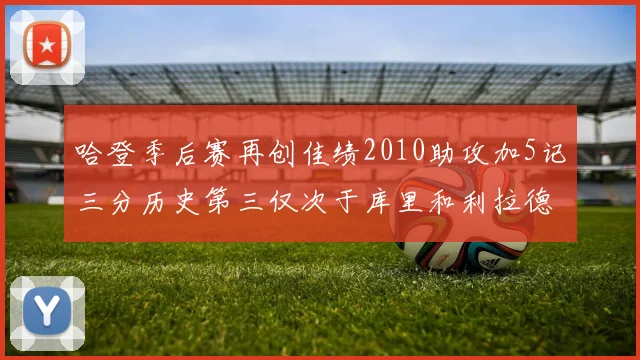 哈登季后赛再创佳绩2010助攻加5记三分历史第三仅次于库里和利拉德