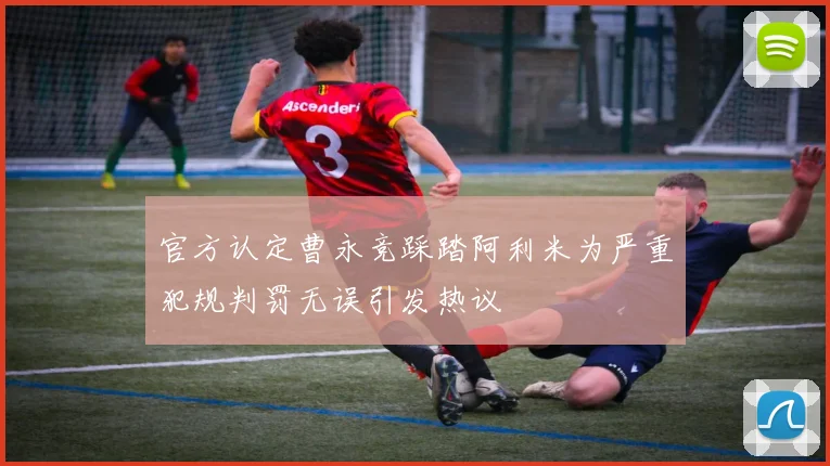 官方认定曹永竞踩踏阿利米为严重犯规判罚无误引发热议