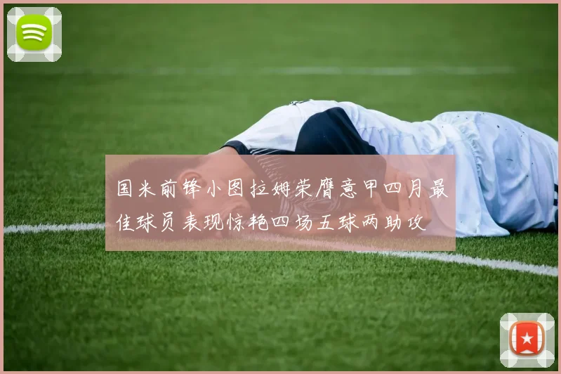 国米前锋小图拉姆荣膺意甲四月最佳球员表现惊艳四场五球两助攻