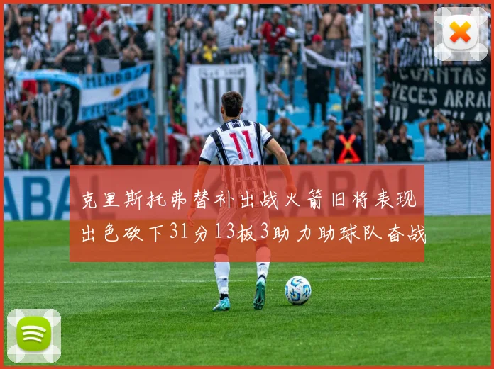 克里斯托弗替补出战火箭旧将表现出色砍下31分13板3助力助球队奋战