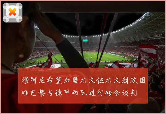 穆阿尼希望加盟尤文但尤文财政困难巴黎与德甲两队进行转会谈判